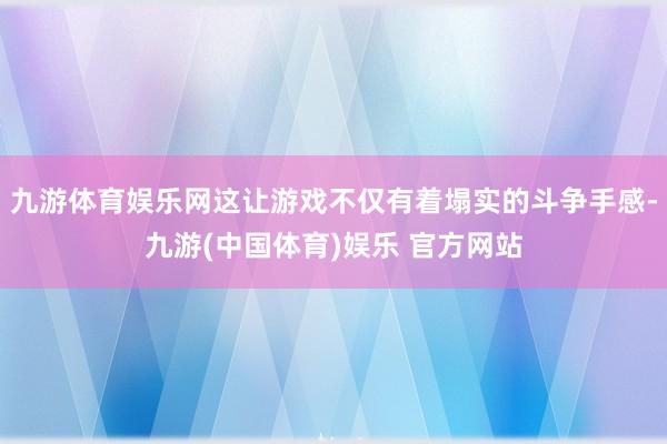 九游体育娱乐网这让游戏不仅有着塌实的斗争手感-九游(中国体育)娱乐 官方网站