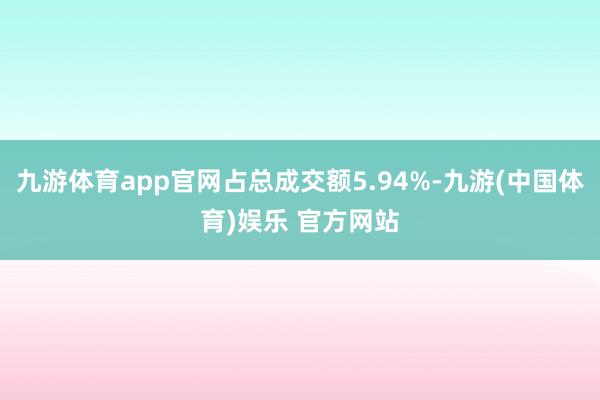 九游体育app官网占总成交额5.94%-九游(中国体育)娱乐 官方网站