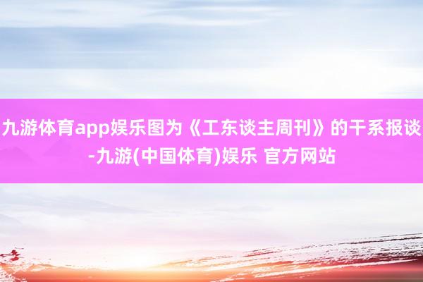 九游体育app娱乐图为《工东谈主周刊》的干系报谈-九游(中国体育)娱乐 官方网站