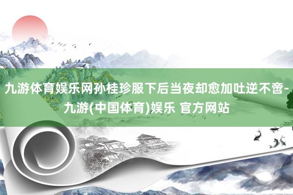 九游体育娱乐网孙桂珍服下后当夜却愈加吐逆不啻-九游(中国体育)娱乐 官方网站