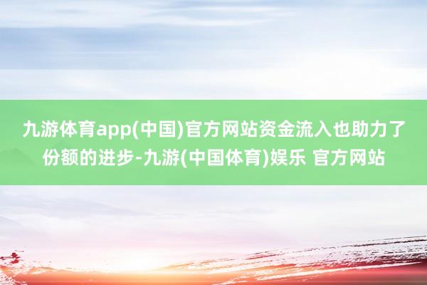 九游体育app(中国)官方网站　　资金流入也助力了份额的进步-九游(中国体育)娱乐 官方网站