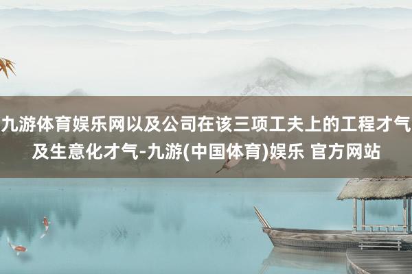 九游体育娱乐网以及公司在该三项工夫上的工程才气及生意化才气-九游(中国体育)娱乐 官方网站