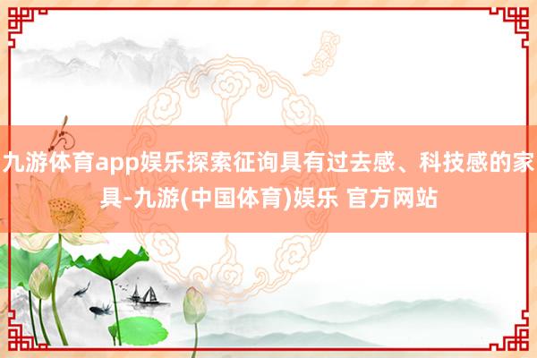 九游体育app娱乐探索征询具有过去感、科技感的家具-九游(中国体育)娱乐 官方网站