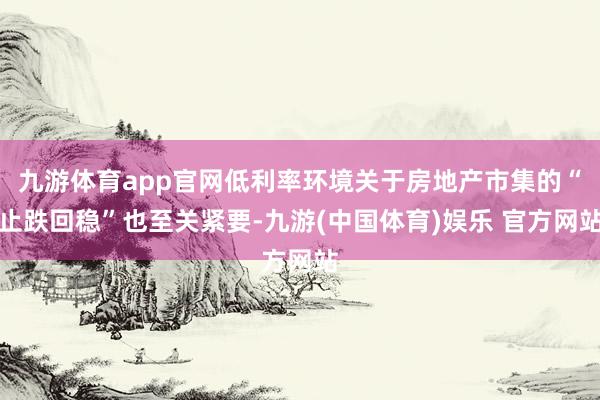 九游体育app官网低利率环境关于房地产市集的“止跌回稳”也至关紧要-九游(中国体育)娱乐 官方网站