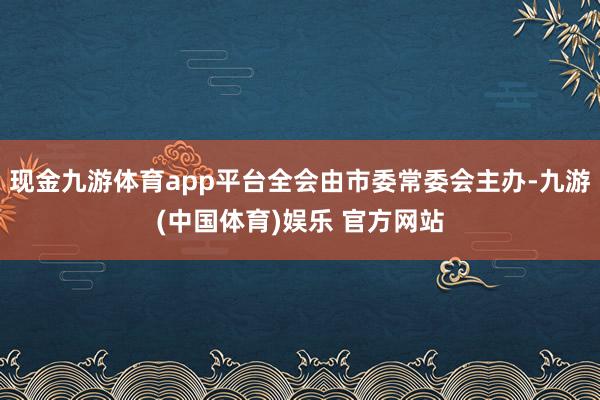 现金九游体育app平台全会由市委常委会主办-九游(中国体育)娱乐 官方网站