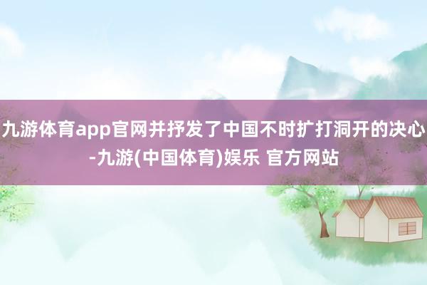 九游体育app官网并抒发了中国不时扩打洞开的决心-九游(中国体育)娱乐 官方网站