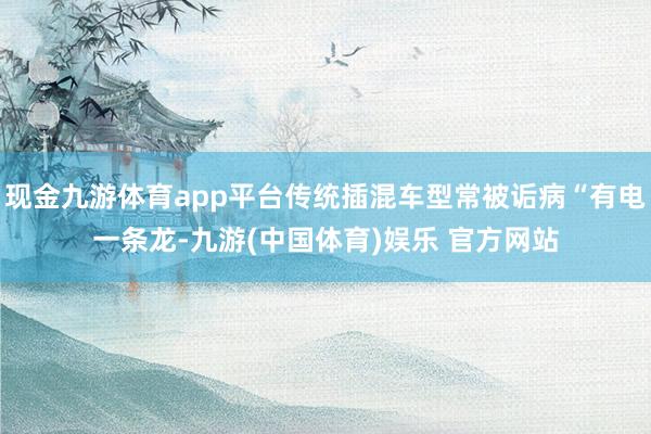 现金九游体育app平台传统插混车型常被诟病“有电一条龙-九游(中国体育)娱乐 官方网站