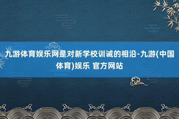 九游体育娱乐网是对新学校训诫的相沿-九游(中国体育)娱乐 官方网站