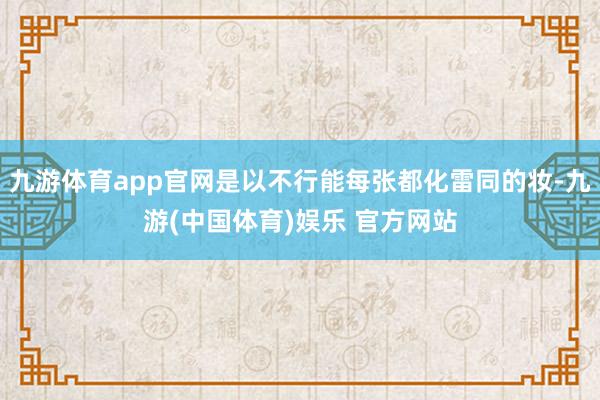 九游体育app官网是以不行能每张都化雷同的妆-九游(中国体育)娱乐 官方网站