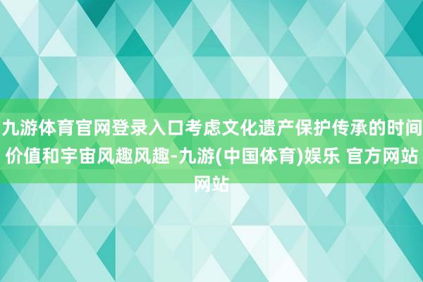 九游体育官网登录入口考虑文化遗产保护传承的时间价值和宇宙风趣风趣-九游(中国体育)娱乐 官方网站