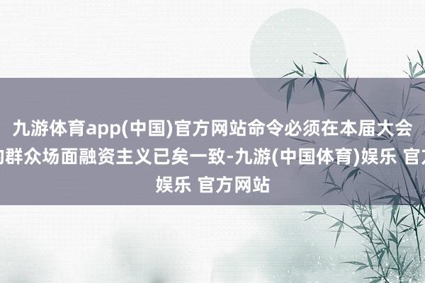 九游体育app(中国)官方网站命令必须在本届大会就新的群众场面融资主义已矣一致-九游(中国体育)娱乐 官方网站