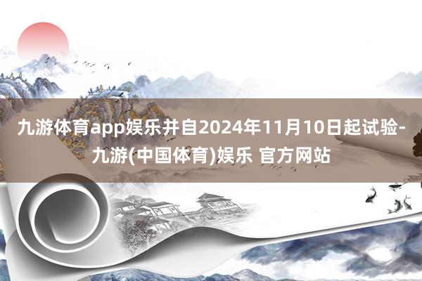 九游体育app娱乐并自2024年11月10日起试验-九游(中国体育)娱乐 官方网站