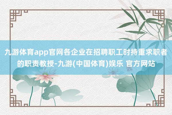 九游体育app官网各企业在招聘职工时持重求职者的职责教授-九游(中国体育)娱乐 官方网站