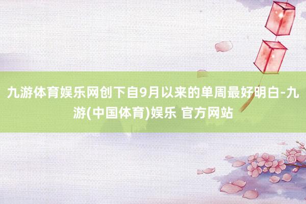 九游体育娱乐网创下自9月以来的单周最好明白-九游(中国体育)娱乐 官方网站