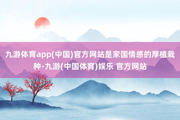 九游体育app(中国)官方网站是家国情感的厚植栽种-九游(中国体育)娱乐 官方网站