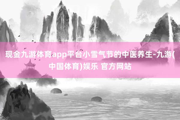 现金九游体育app平台小雪气节的中医养生-九游(中国体育)娱乐 官方网站