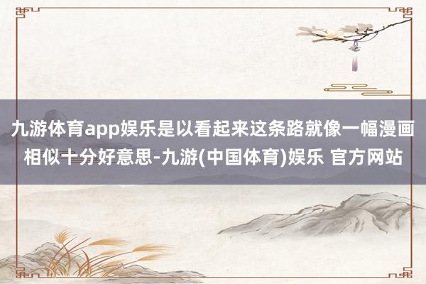 九游体育app娱乐是以看起来这条路就像一幅漫画相似十分好意思-九游(中国体育)娱乐 官方网站