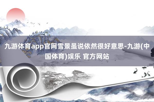 九游体育app官网雪景虽说依然很好意思-九游(中国体育)娱乐 官方网站