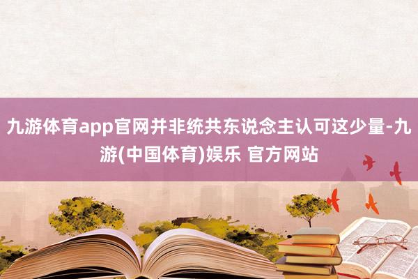 九游体育app官网并非统共东说念主认可这少量-九游(中国体育)娱乐 官方网站