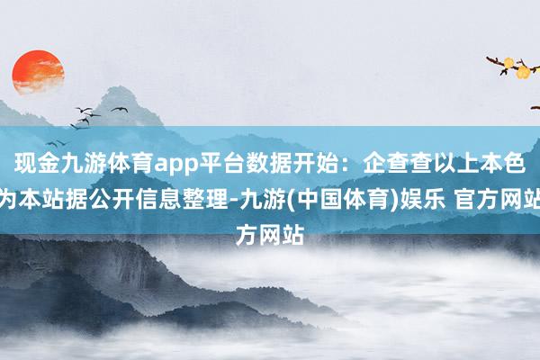 现金九游体育app平台数据开始：企查查以上本色为本站据公开信息整理-九游(中国体育)娱乐 官方网站