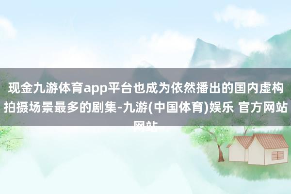现金九游体育app平台也成为依然播出的国内虚构拍摄场景最多的剧集-九游(中国体育)娱乐 官方网站