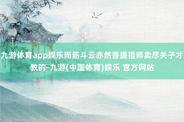 九游体育app娱乐而筋斗云亦然菩提祖师卖尽关子才教的-九游(中国体育)娱乐 官方网站