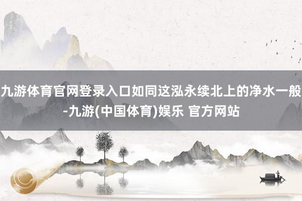 九游体育官网登录入口如同这泓永续北上的净水一般-九游(中国体育)娱乐 官方网站