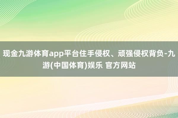 现金九游体育app平台住手侵权、顽强侵权背负-九游(中国体育)娱乐 官方网站