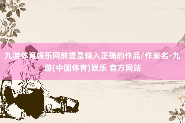 九游体育娱乐网前提是输入正确的作品/作家名-九游(中国体育)娱乐 官方网站