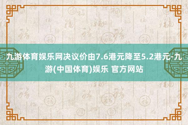 九游体育娱乐网决议价由7.6港元降至5.2港元-九游(中国体育)娱乐 官方网站