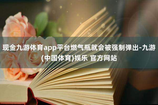 现金九游体育app平台燃气瓶就会被强制弹出-九游(中国体育)娱乐 官方网站