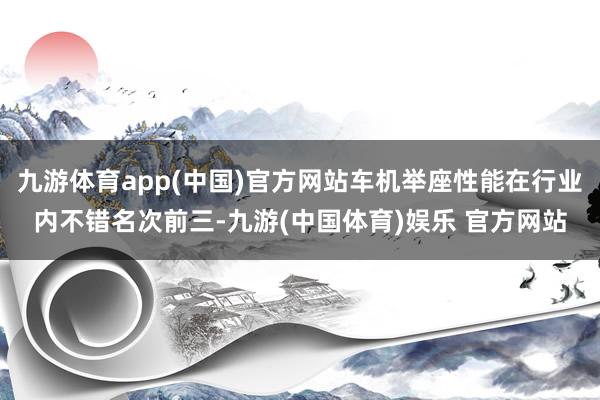 九游体育app(中国)官方网站车机举座性能在行业内不错名次前三-九游(中国体育)娱乐 官方网站