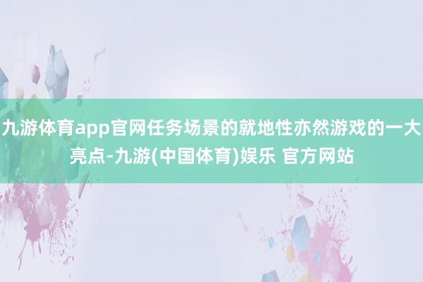 九游体育app官网任务场景的就地性亦然游戏的一大亮点-九游(中国体育)娱乐 官方网站
