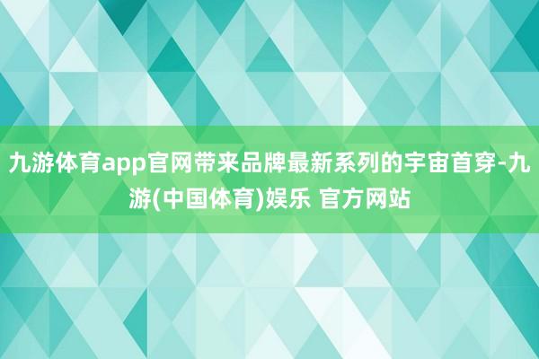 九游体育app官网带来品牌最新系列的宇宙首穿-九游(中国体育)娱乐 官方网站