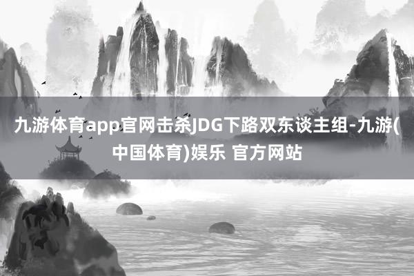 九游体育app官网击杀JDG下路双东谈主组-九游(中国体育)娱乐 官方网站