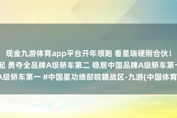 现金九游体育app平台开年领跑 看星瑞硬刚合伙! 矛头难掩!奋进之姿已起 勇夺全品牌A级轿车第二 稳居中国品牌A级轿车第一 #中国星功绩部皖赣战区-九游(中国体育)娱乐 官方网站