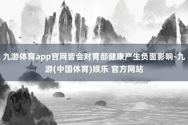 九游体育app官网皆会对胃部健康产生负面影响-九游(中国体育)娱乐 官方网站