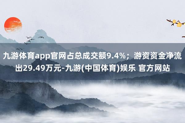 九游体育app官网占总成交额9.4%；游资资金净流出29.49万元-九游(中国体育)娱乐 官方网站