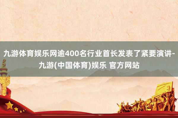 九游体育娱乐网逾400名行业首长发表了紧要演讲-九游(中国体育)娱乐 官方网站