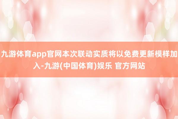 九游体育app官网本次联动实质将以免费更新模样加入-九游(中国体育)娱乐 官方网站
