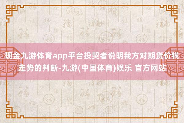 现金九游体育app平台投契者说明我方对期货价钱走势的判断-九游(中国体育)娱乐 官方网站