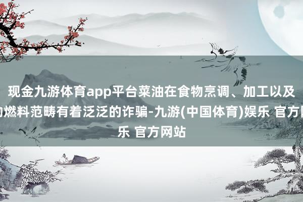 现金九游体育app平台菜油在食物烹调、加工以及生物燃料范畴有着泛泛的诈骗-九游(中国体育)娱乐 官方网站