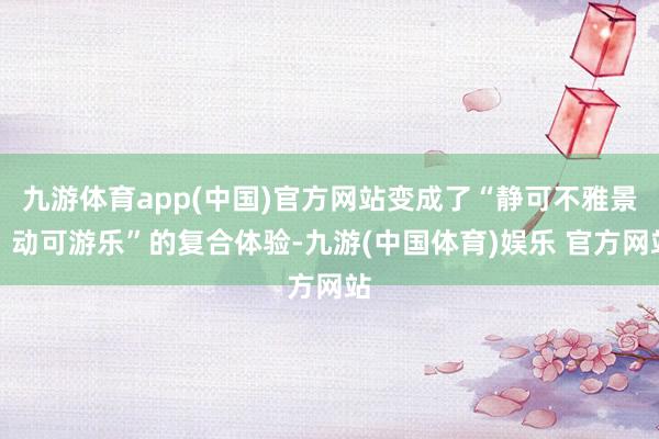 九游体育app(中国)官方网站变成了“静可不雅景、动可游乐”的复合体验-九游(中国体育)娱乐 官方网站