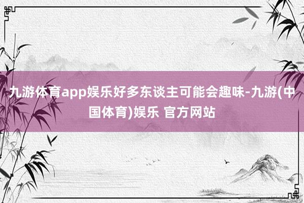 九游体育app娱乐好多东谈主可能会趣味-九游(中国体育)娱乐 官方网站