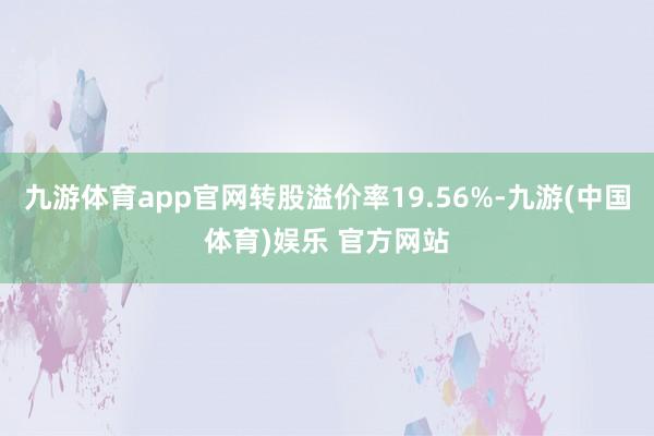九游体育app官网转股溢价率19.56%-九游(中国体育)娱乐 官方网站