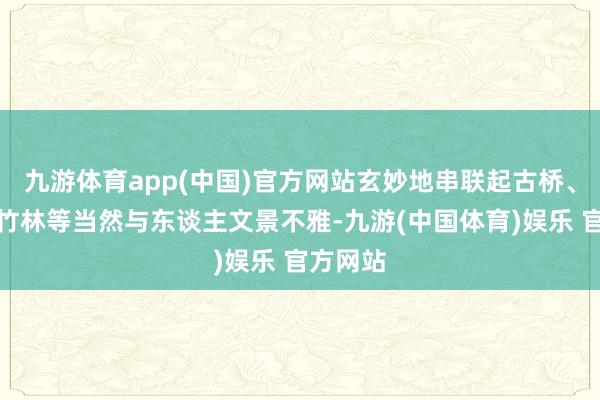 九游体育app(中国)官方网站玄妙地串联起古桥、溪流、竹林等当然与东谈主文景不雅-九游(中国体育)娱乐 官方网站