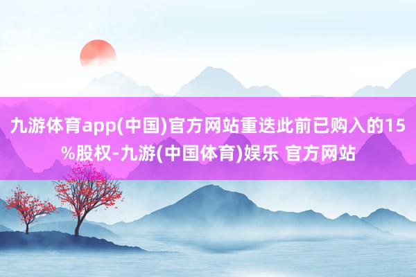 九游体育app(中国)官方网站重迭此前已购入的15%股权-九游(中国体育)娱乐 官方网站