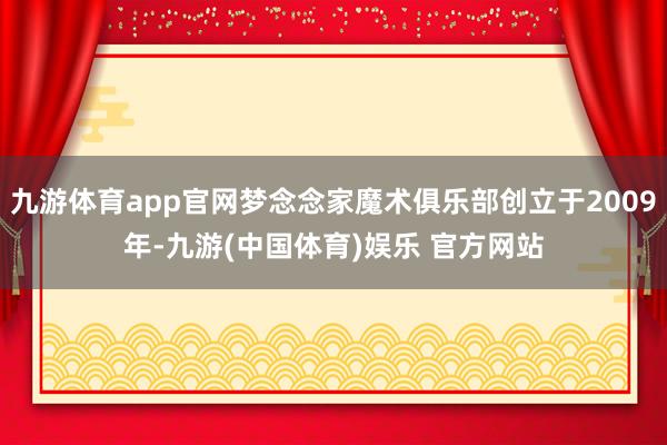 九游体育app官网梦念念家魔术俱乐部创立于2009年-九游(中国体育)娱乐 官方网站