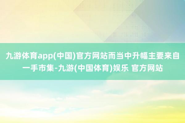 九游体育app(中国)官方网站而当中升幅主要来自一手市集-九游(中国体育)娱乐 官方网站
