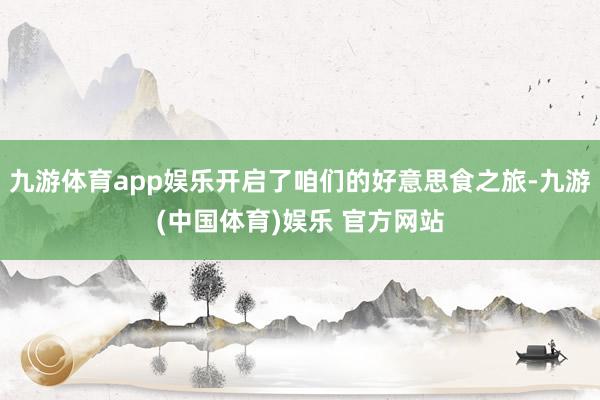 九游体育app娱乐开启了咱们的好意思食之旅-九游(中国体育)娱乐 官方网站